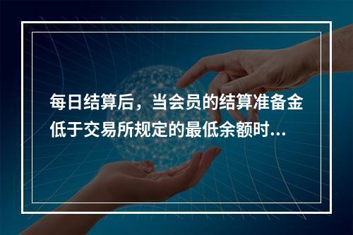 每日结算后，当会员的结算准备金低于交易所规定的最低余额时，交