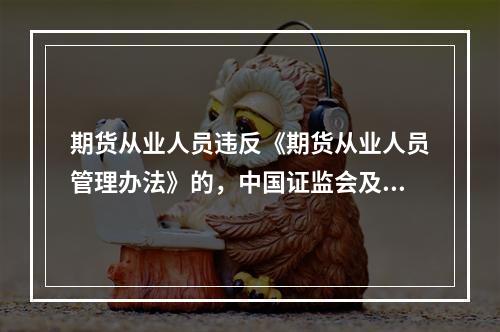 期货从业人员违反《期货从业人员管理办法》的，中国证监会及其派