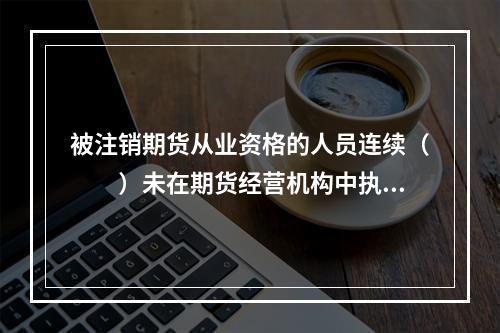 被注销期货从业资格的人员连续（　　）未在期货经营机构中执业的