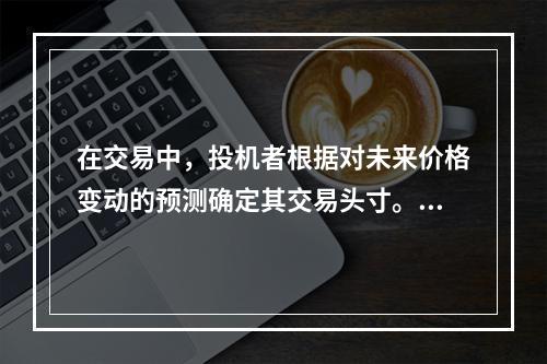 在交易中，投机者根据对未来价格变动的预测确定其交易头寸。投机