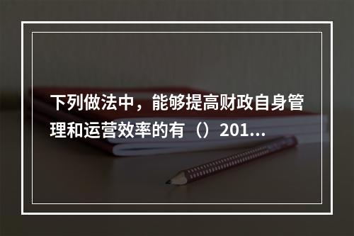 下列做法中，能够提高财政自身管理和运营效率的有（）2010年