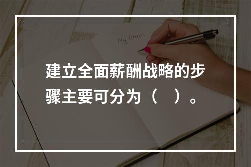 建立全面薪酬战略的步骤主要可分为（　）。