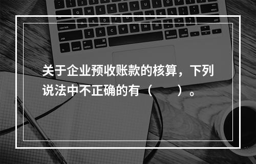 关于企业预收账款的核算，下列说法中不正确的有（　　）。