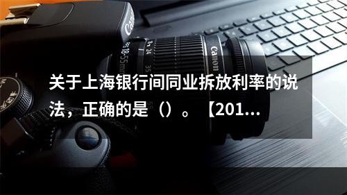 关于上海银行间同业拆放利率的说法，正确的是（）。【2015年