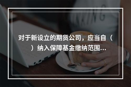 对于新设立的期货公司，应当自（　　）纳入保障基金缴纳范围。