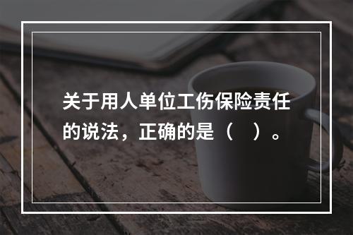 关于用人单位工伤保险责任的说法，正确的是（　）。