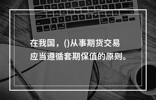 在我国，()从事期货交易应当遵循套期保值的原则。