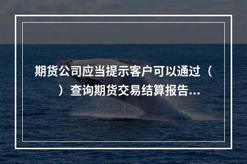 期货公司应当提示客户可以通过（　　）查询期货交易结算报告。[