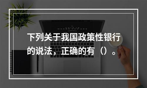 下列关于我国政策性银行的说法，正确的有（）。