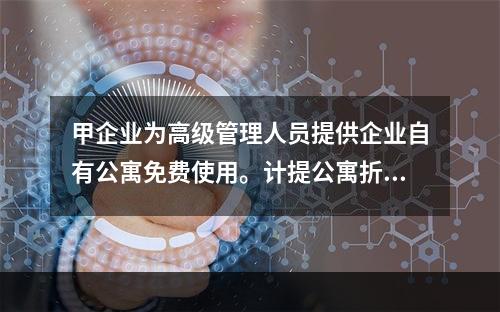 甲企业为高级管理人员提供企业自有公寓免费使用。计提公寓折旧时