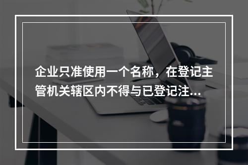 企业只准使用一个名称，在登记主管机关辖区内不得与已登记注册的