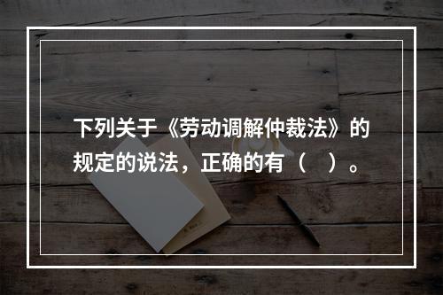 下列关于《劳动调解仲裁法》的规定的说法，正确的有（　）。