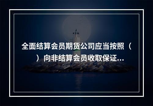 全面结算会员期货公司应当按照（　　）向非结算会员收取保证金。