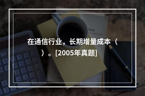 在通信行业，长期增量成本（　　）。[2005年真题]