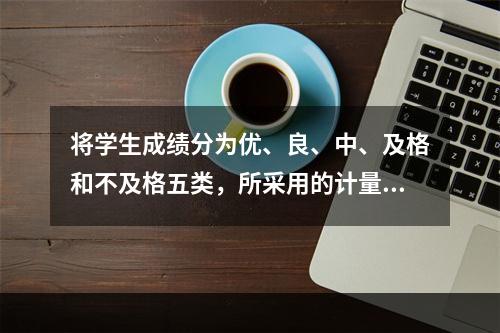 将学生成绩分为优、良、中、及格和不及格五类，所采用的计量尺度