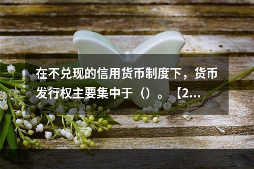 在不兑现的信用货币制度下，货币发行权主要集中于（）。【200