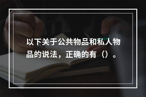 以下关于公共物品和私人物品的说法，正确的有（）。