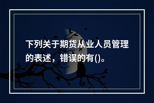 下列关于期货从业人员管理的表述，错误的有()。