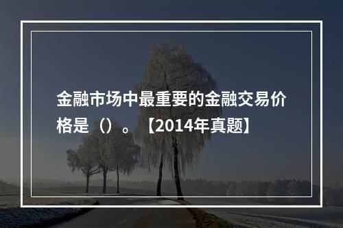 金融市场中最重要的金融交易价格是（）。【2014年真题】