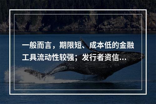 一般而言，期限短、成本低的金融工具流动性较强；发行者资信状况