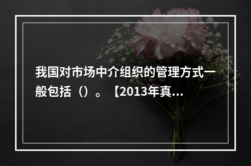 我国对市场中介组织的管理方式一般包括（）。【2013年真题】