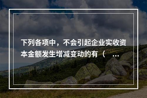 下列各项中，不会引起企业实收资本金额发生增减变动的有（　　）