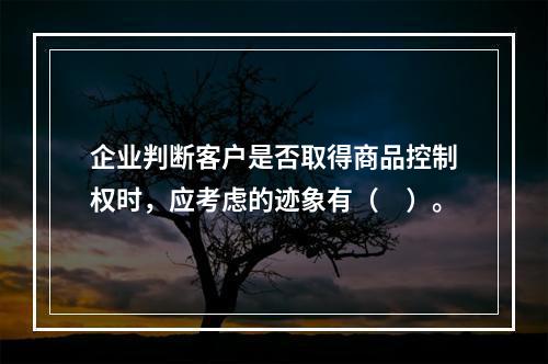 企业判断客户是否取得商品控制权时，应考虑的迹象有（　）。