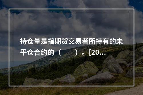 持仓量是指期货交易者所持有的未平仓合约的（　　）。[2016