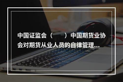 中国证监会（　　）中国期货业协会对期货从业人员的自律管理活动