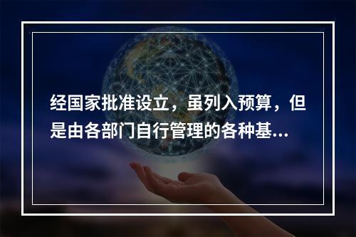 经国家批准设立，虽列入预算，但是由各部门自行管理的各种基金收