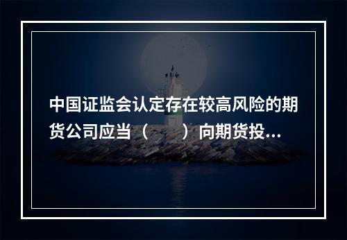 中国证监会认定存在较高风险的期货公司应当（　　）向期货投资者