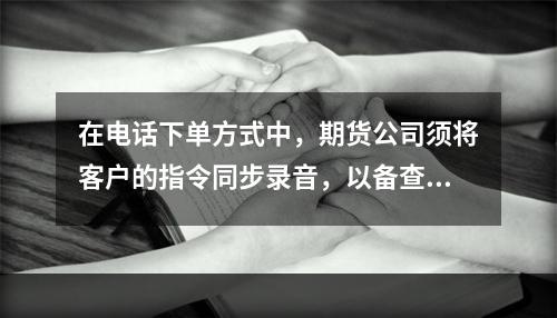 在电话下单方式中，期货公司须将客户的指令同步录音，以备查证。