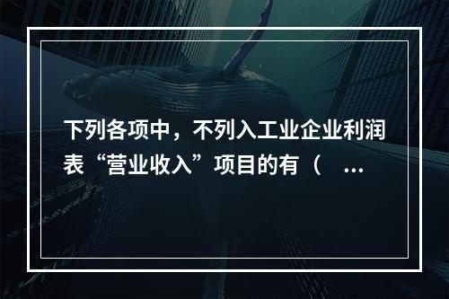 下列各项中，不列入工业企业利润表“营业收入”项目的有（　　）