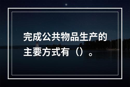 完成公共物品生产的主要方式有（）。