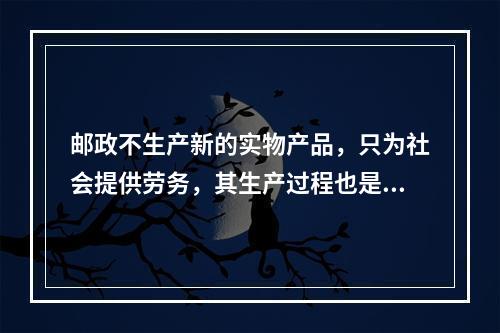 邮政不生产新的实物产品，只为社会提供劳务，其生产过程也是用户