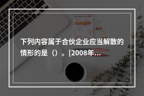 下列内容属于合伙企业应当解散的情形的是（）。[2008年5月