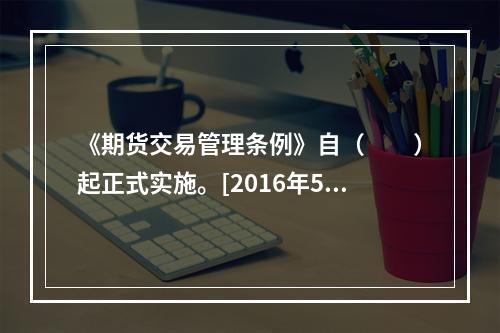 《期货交易管理条例》自（　　）起正式实施。[2016年5月真