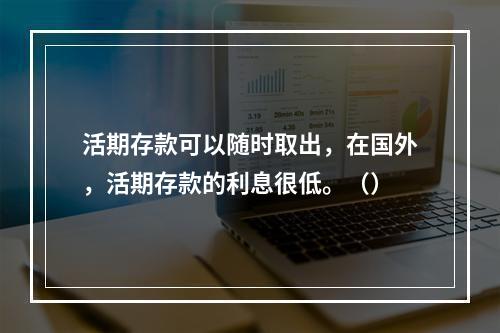 活期存款可以随时取出，在国外，活期存款的利息很低。（）