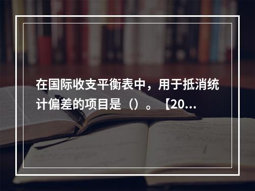 在国际收支平衡表中，用于抵消统计偏差的项目是（）。【2012