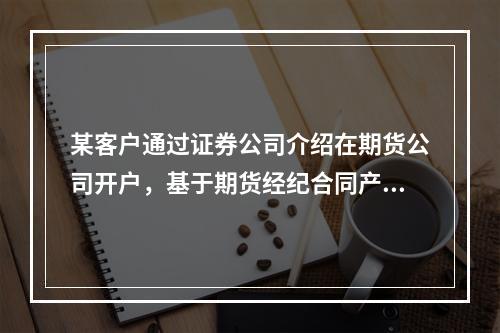 某客户通过证券公司介绍在期货公司开户，基于期货经纪合同产生的