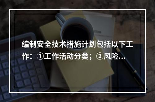 编制安全技术措施计划包括以下工作：①工作活动分类；②风险评价