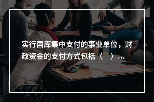 实行国库集中支付的事业单位，财政资金的支付方式包括（　）。