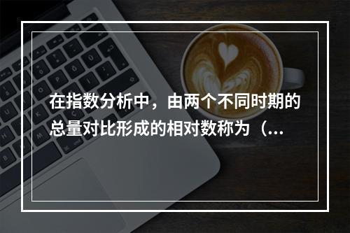 在指数分析中，由两个不同时期的总量对比形成的相对数称为（）。