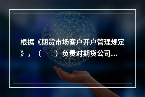 根据《期货市场客户开户管理规定》，（　　）负责对期货公司提交