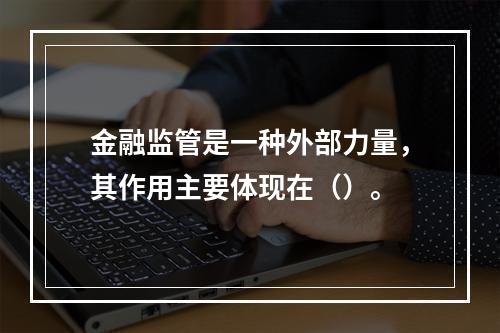 金融监管是一种外部力量，其作用主要体现在（）。