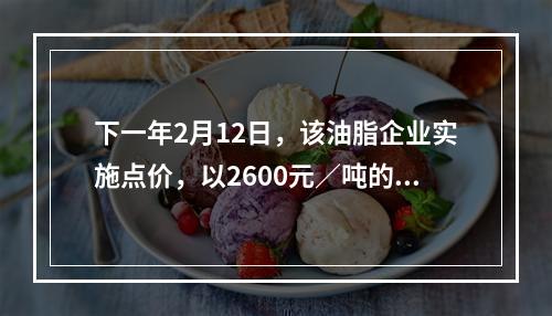 下一年2月12日，该油脂企业实施点价，以2600元／吨的期货