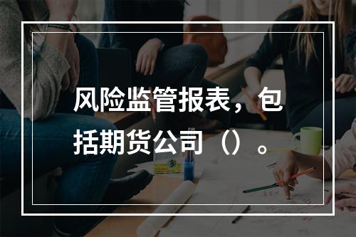 风险监管报表，包括期货公司（）。