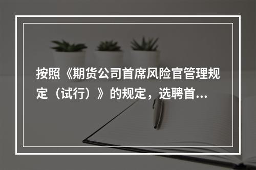 按照《期货公司首席风险官管理规定（试行）》的规定，选聘首席风