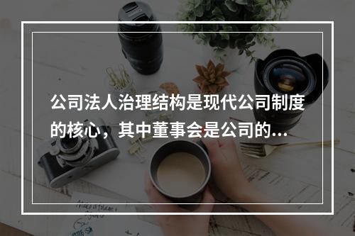 公司法人治理结构是现代公司制度的核心，其中董事会是公司的经营