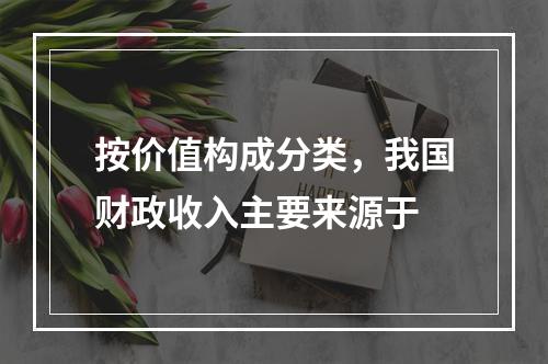 按价值构成分类，我国财政收入主要来源于